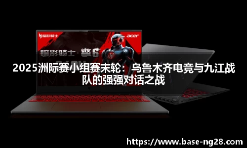 2025洲际赛小组赛末轮:乌鲁木齐电竞与九江战队的强强对话之战