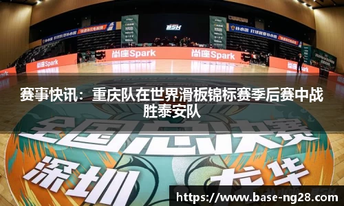 赛事快讯:重庆队在世界滑板锦标赛季后赛中战胜泰安队