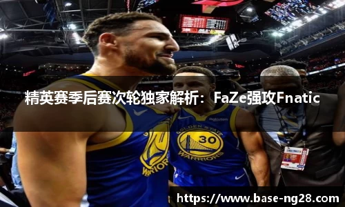 精英赛季后赛次轮独家解析:FaZe强攻Fnatic