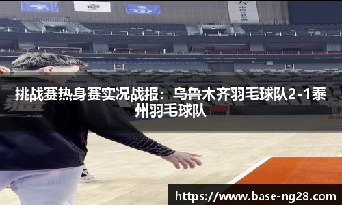 挑战赛热身赛实况战报:乌鲁木齐羽毛球队2-1泰州羽毛球队