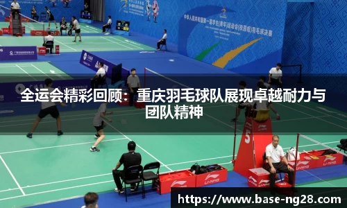 全运会精彩回顾:重庆羽毛球队展现卓越耐力与团队精神