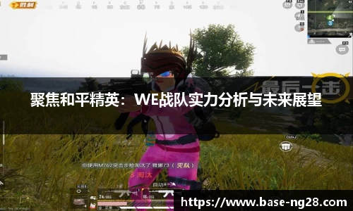 聚焦和平精英：WE战队实力分析与未来展望