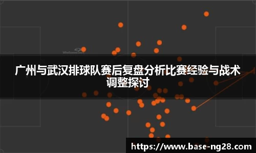 广州与武汉排球队赛后复盘分析比赛经验与战术调整探讨