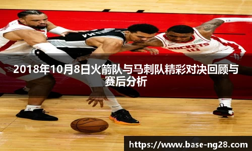 2018年10月8日火箭队与马刺队精彩对决回顾与赛后分析